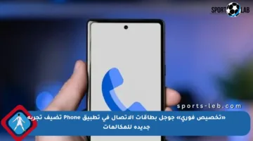 «تخصيص فوري» جوجل بطاقات الاتصال في تطبيق Phone تضيف تجربة جديدة للمكالمات